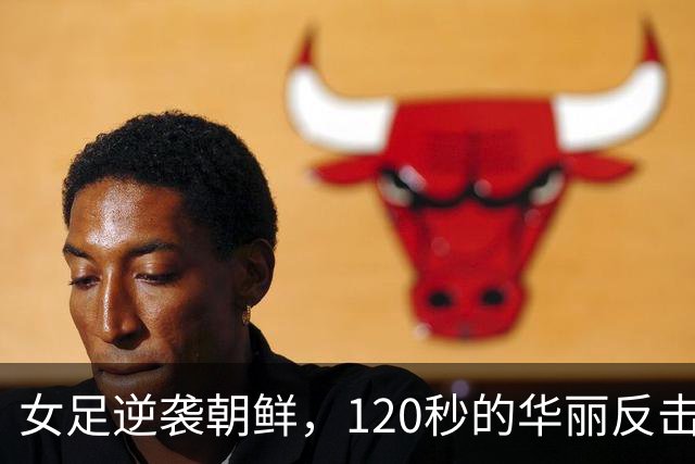 女足逆袭朝鲜，120秒的华丽反击让人心潮澎湃！